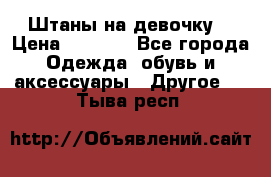 Штаны на девочку. › Цена ­ 2 000 - Все города Одежда, обувь и аксессуары » Другое   . Тыва респ.